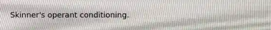 Skinner's operant conditioning.