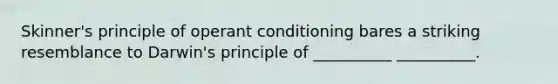 Skinner's principle of operant conditioning bares a striking resemblance to Darwin's principle of __________ __________.