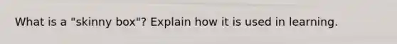 What is a "skinny box"? Explain how it is used in learning.