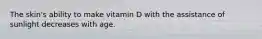 The skin's ability to make vitamin D with the assistance of sunlight decreases with age.