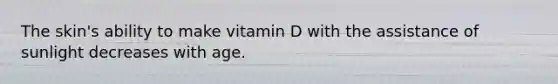 The skin's ability to make vitamin D with the assistance of sunlight decreases with age.