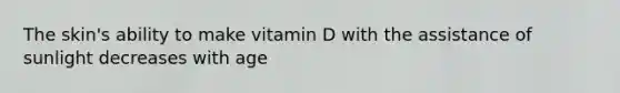 The skin's ability to make vitamin D with the assistance of sunlight decreases with age