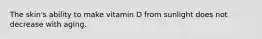 The skin's ability to make vitamin D from sunlight does not decrease with aging.