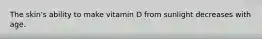 The skin's ability to make vitamin D from sunlight decreases with age.