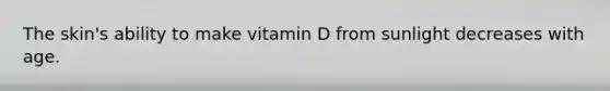 The skin's ability to make vitamin D from sunlight decreases with age.