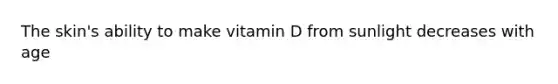 The skin's ability to make vitamin D from sunlight decreases with age