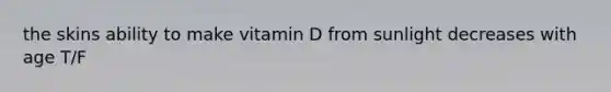 the skins ability to make vitamin D from sunlight decreases with age T/F