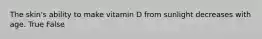 The skin's ability to make vitamin D from sunlight decreases with age. True False