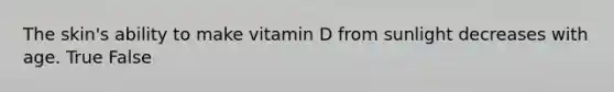 The skin's ability to make vitamin D from sunlight decreases with age. True False