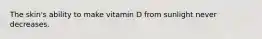 The skin's ability to make vitamin D from sunlight never decreases.