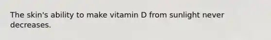 The skin's ability to make vitamin D from sunlight never decreases.