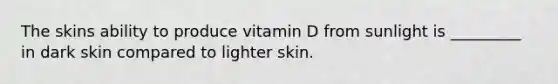 The skins ability to produce vitamin D from sunlight is _________ in dark skin compared to lighter skin.