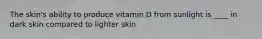 The skin's ability to produce vitamin D from sunlight is ____ in dark skin compared to lighter skin