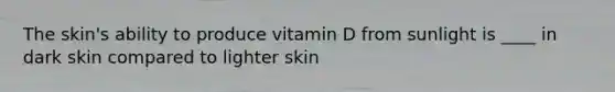 The skin's ability to produce vitamin D from sunlight is ____ in dark skin compared to lighter skin