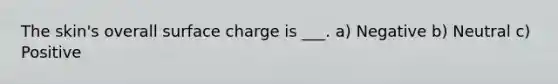 The skin's overall surface charge is ___. a) Negative b) Neutral c) Positive