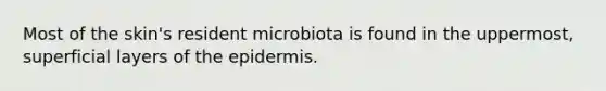 Most of the skin's resident microbiota is found in the uppermost, superficial layers of the epidermis.