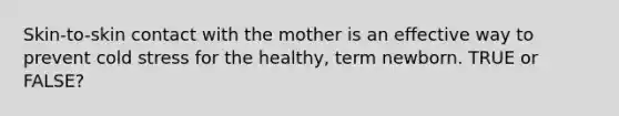 Skin-to-skin contact with the mother is an effective way to prevent cold stress for the healthy, term newborn. TRUE or FALSE?