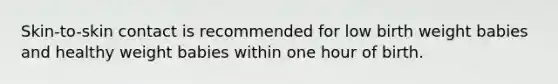 Skin-to-skin contact is recommended for low birth weight babies and healthy weight babies within one hour of birth.