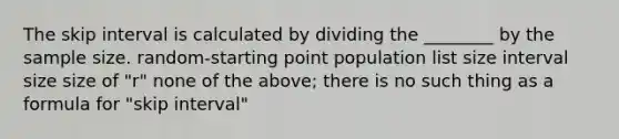 The skip interval is calculated by dividing the ________ by the sample size. random-starting point population list size interval size size of "r" none of the above; there is no such thing as a formula for "skip interval"