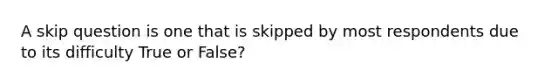 A skip question is one that is skipped by most respondents due to its difficulty True or False?