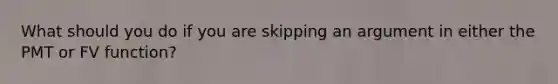 What should you do if you are skipping an argument in either the PMT or FV function?