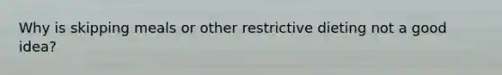 Why is skipping meals or other restrictive dieting not a good idea?