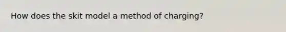 How does the skit model a method of charging?