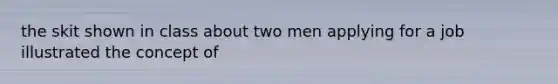 the skit shown in class about two men applying for a job illustrated the concept of