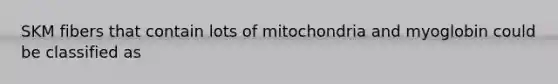 SKM fibers that contain lots of mitochondria and myoglobin could be classified as