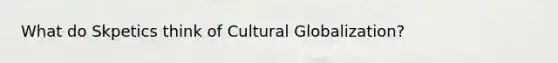 What do Skpetics think of Cultural Globalization?