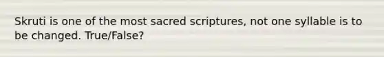 Skruti is one of the most sacred scriptures, not one syllable is to be changed. True/False?