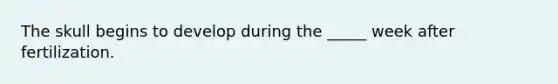 The skull begins to develop during the _____ week after fertilization.