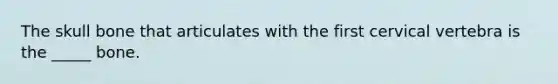 The skull bone that articulates with the first cervical vertebra is the _____ bone.