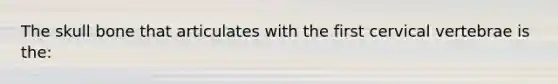 The skull bone that articulates with the first cervical vertebrae is the: