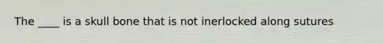 The ____ is a skull bone that is not inerlocked along sutures