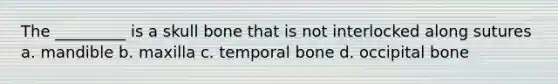 The _________ is a skull bone that is not interlocked along sutures a. mandible b. maxilla c. temporal bone d. occipital bone