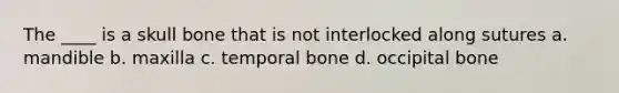 The ____ is a skull bone that is not interlocked along sutures a. mandible b. maxilla c. temporal bone d. occipital bone