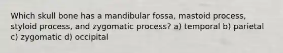 Which skull bone has a mandibular fossa, mastoid process, styloid process, and zygomatic process? a) temporal b) parietal c) zygomatic d) occipital