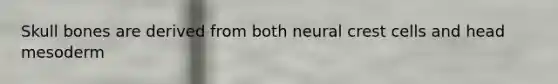 Skull bones are derived from both neural crest cells and head mesoderm