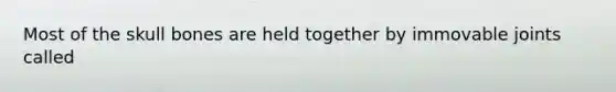 Most of the skull bones are held together by immovable joints called