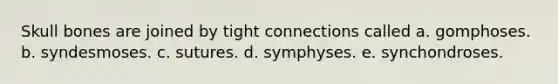 Skull bones are joined by tight connections called a. gomphoses. b. syndesmoses. c. sutures. d. symphyses. e. synchondroses.