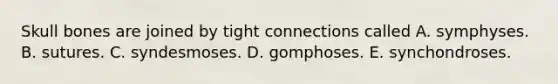 Skull bones are joined by tight connections called A. symphyses. B. sutures. C. syndesmoses. D. gomphoses. E. synchondroses.