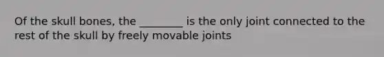 Of the skull bones, the ________ is the only joint connected to the rest of the skull by freely movable joints