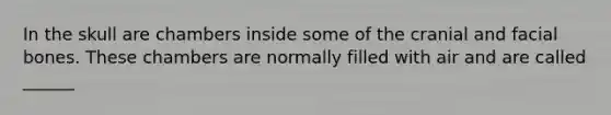 In the skull are chambers inside some of the cranial and facial bones. These chambers are normally filled with air and are called ______