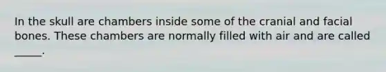 In the skull are chambers inside some of the cranial and facial bones. These chambers are normally filled with air and are called _____.