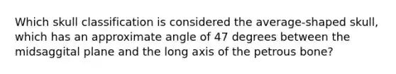 Which skull classification is considered the average-shaped skull, which has an approximate angle of 47 degrees between the midsaggital plane and the long axis of the petrous bone?