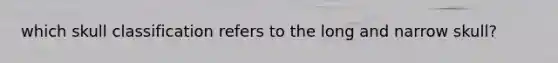 which skull classification refers to the long and narrow skull?