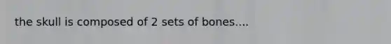 the skull is composed of 2 sets of bones....