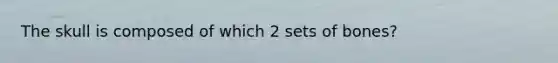 The skull is composed of which 2 sets of bones?