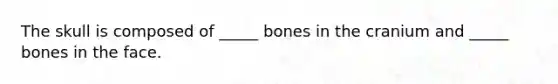 The skull is composed of _____ bones in the cranium and _____ bones in the face.